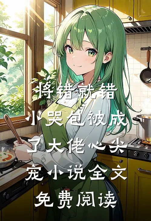 将错就错：小哭包被成了大佬心尖宠小说全文免费阅读