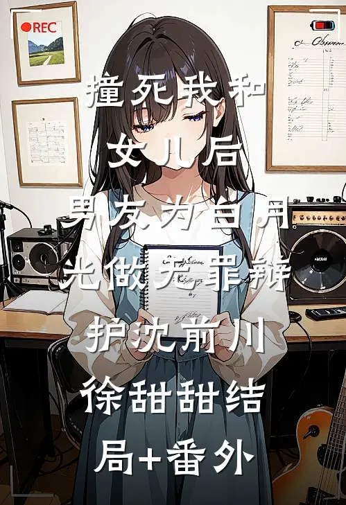 撞死我和女儿后，男友为白月光做无罪辩护沈前川徐甜甜结局+番外