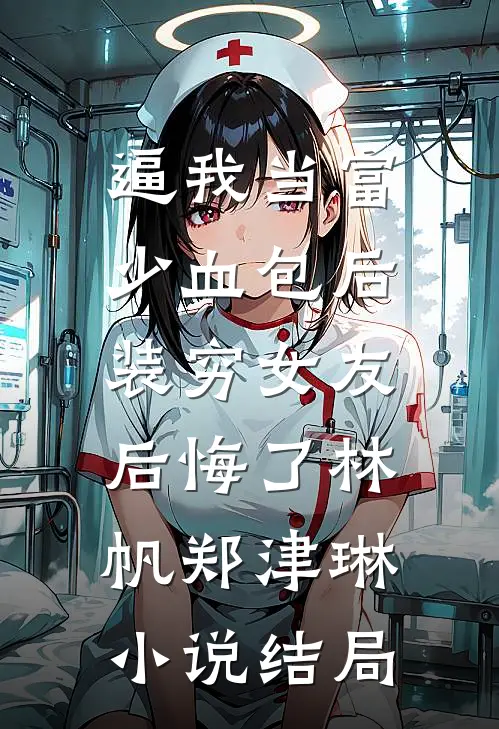 逼我当富少血包后，装穷女友后悔了林帆郑津琳小说结局