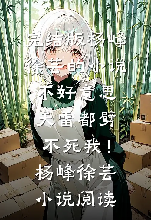 完结版杨峰徐芸的小说不好意思，天雷都劈不死我！杨峰徐芸小说阅读