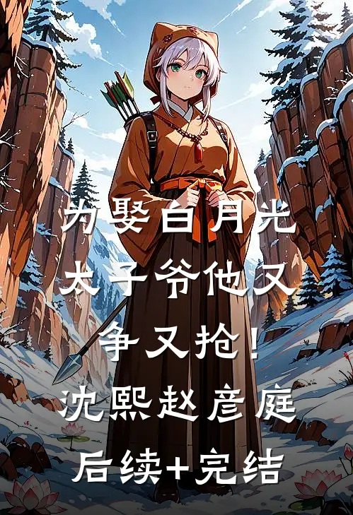 为娶白月光，太子爷他又争又抢！沈熙赵彦庭后续+完结