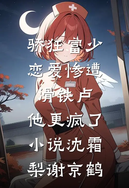 骄狂富少恋爱惨遭滑铁卢，他更疯了小说沈霜梨谢京鹤