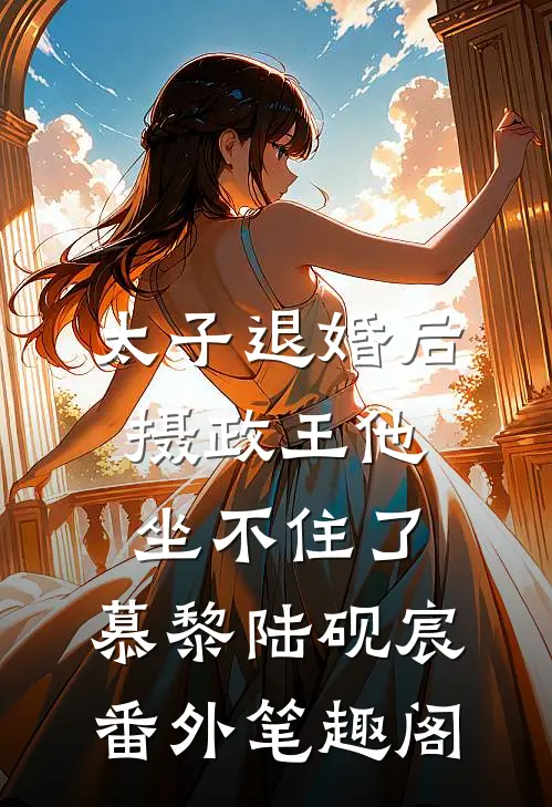 太子退婚后，摄政王他坐不住了：慕黎陆砚宸番外笔趣阁