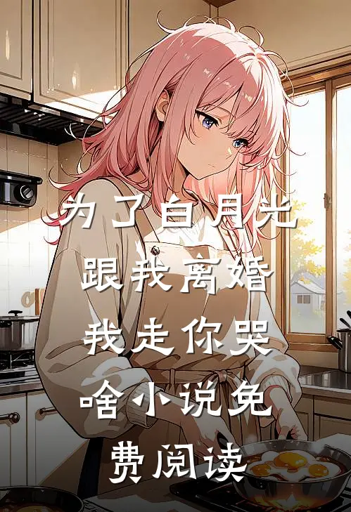 为了白月光跟我离婚，我走你哭啥小说免费阅读