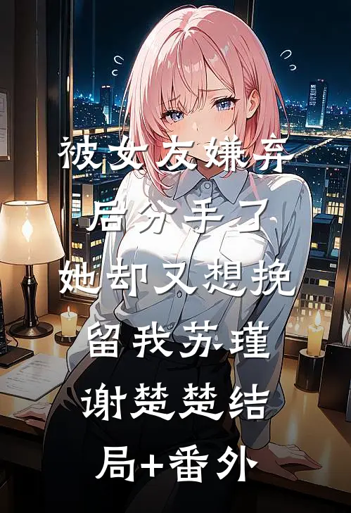 被女友嫌弃后分手了，她却又想挽留我苏瑾谢楚楚结局+番外