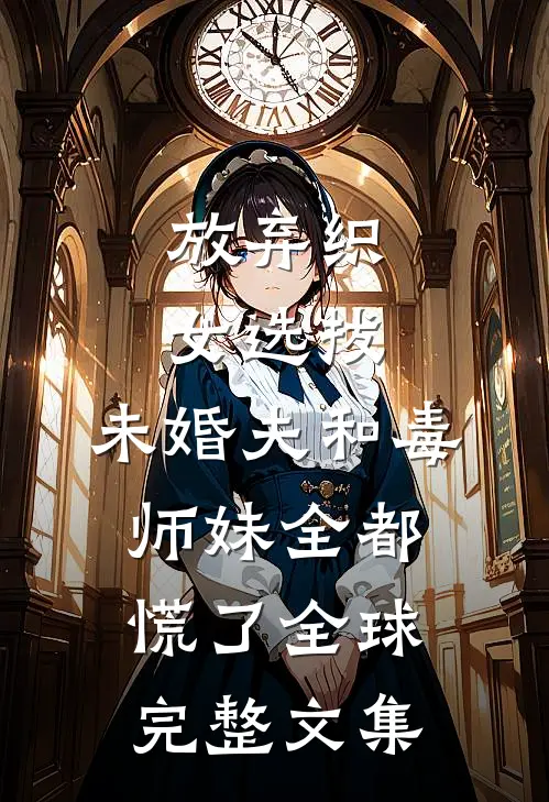 放弃织女选拔，未婚夫和毒师妹全都慌了全球完整文集