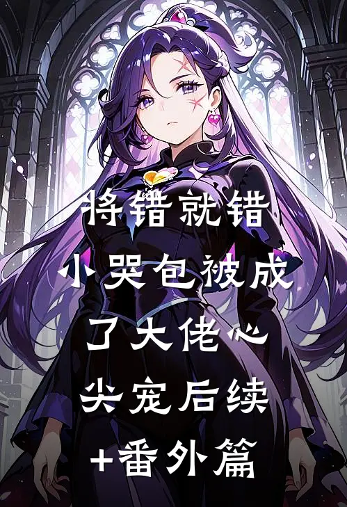 将错就错：小哭包被成了大佬心尖宠后续+番外篇