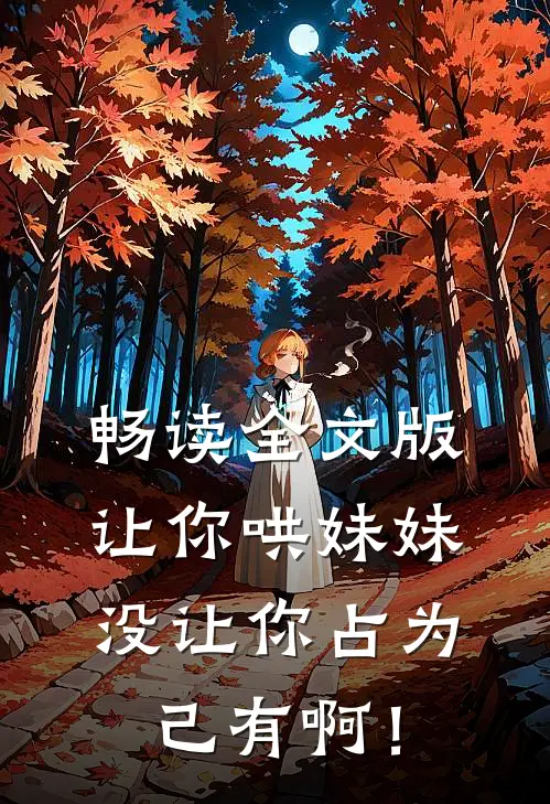 畅读全文版让你哄妹妹，没让你占为己有啊！