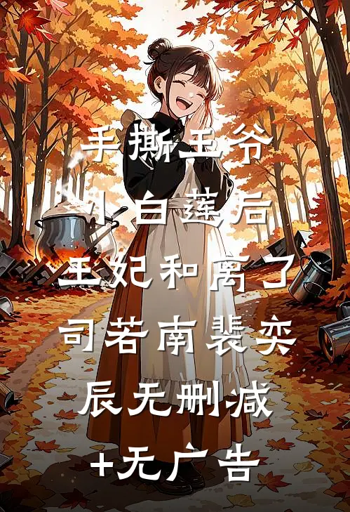 手撕王爷小白莲后，王妃和离了司若南裴奕辰无删减+无广告