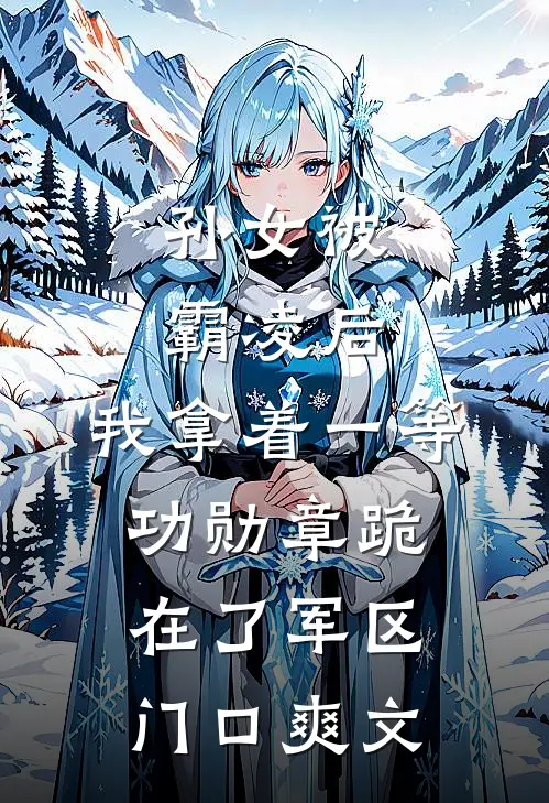 孙女被霸凌后，我拿着一等功勋章跪在了军区门口爽文