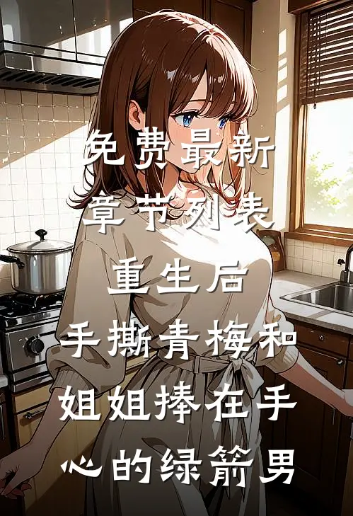 免费最新章节列表重生后，手撕青梅和姐姐捧在手心的绿箭男