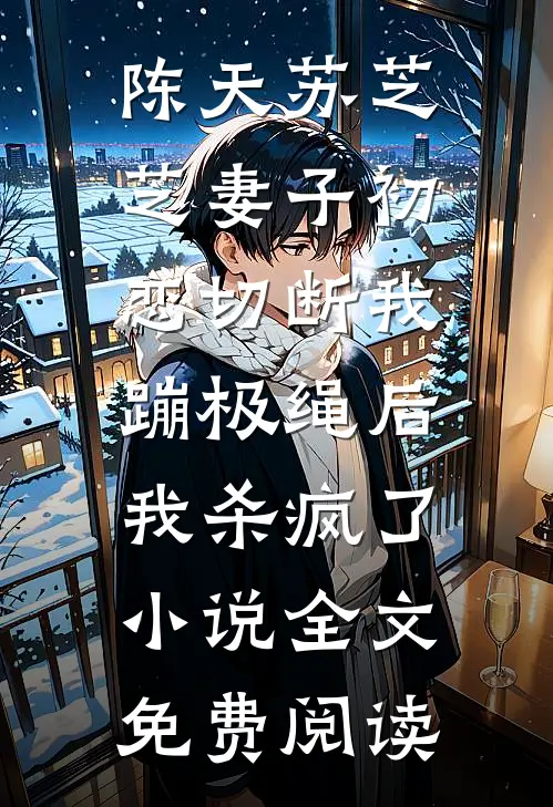陈天苏芝芝妻子初恋切断我蹦极绳后，我杀疯了小说全文免费阅读