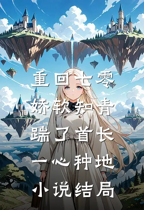 重回七零，娇软知青踹了首长一心种地小说结局