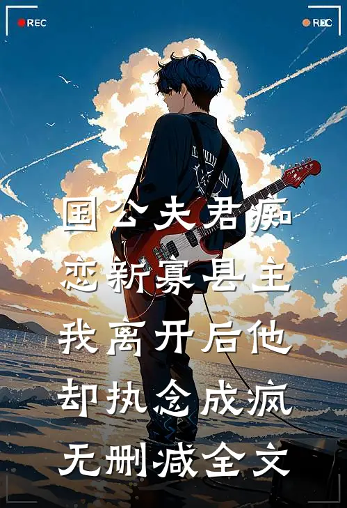 国公夫君痴恋新寡县主，我离开后他却执念成疯无删减全文
