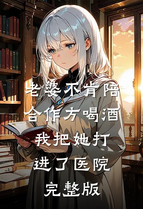 老婆不肯陪合作方喝酒，我把她打进了医院完整版