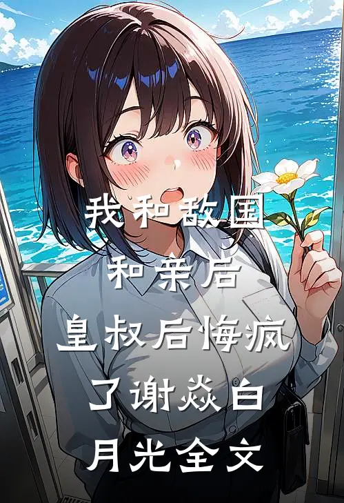 我和敌国和亲后，皇叔后悔疯了谢焱白月光全文