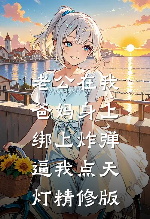 老公在我爸妈身上绑上炸弹，逼我点天灯精修版