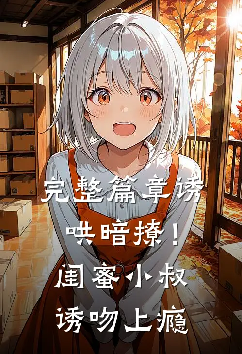 完整篇章诱哄暗撩！闺蜜小叔诱吻上瘾