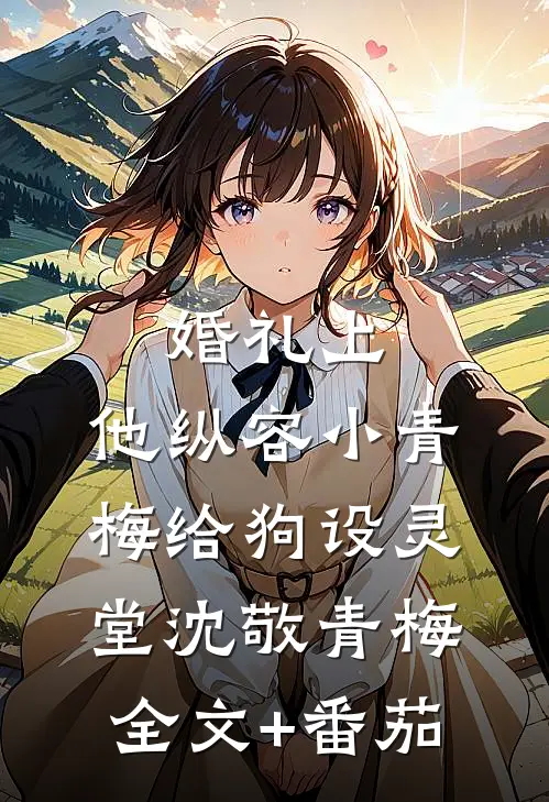 婚礼上，他纵容小青梅给狗设灵堂沈敬青梅全文+番茄