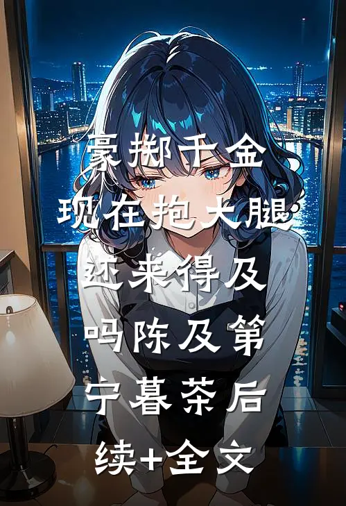 豪掷千金：现在抱大腿还来得及吗陈及第宁暮茶后续+全文