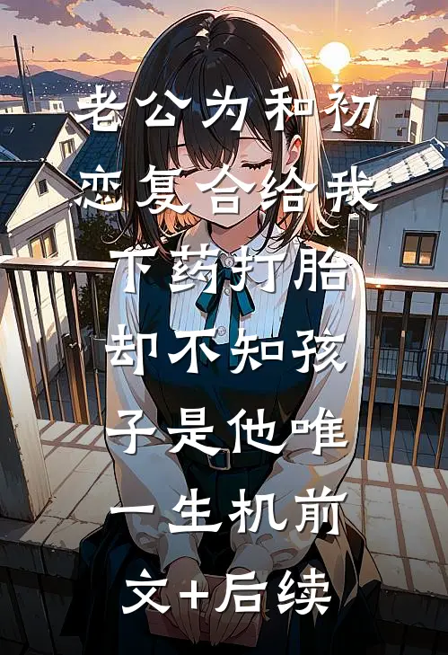 老公为和初恋复合给我下药打胎，却不知孩子是他唯一生机前文+后续