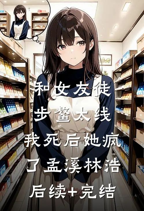 和女友徒步鳌太线，我死后她疯了孟溪林浩后续+完结