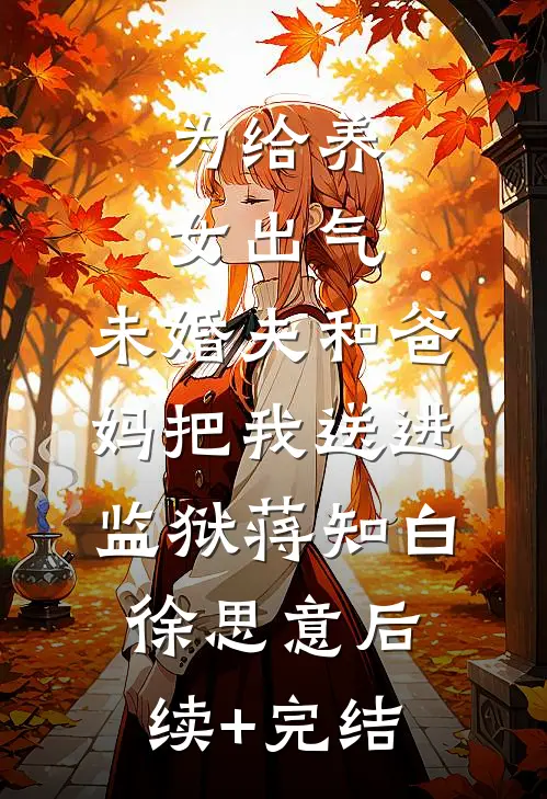为给养女出气，未婚夫和爸妈把我送进监狱蒋知白徐思意后续+完结
