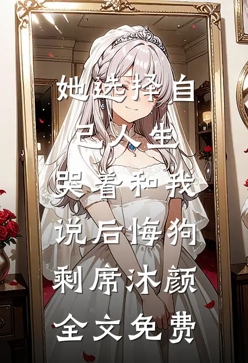 她选择自己人生，哭着和我说后悔狗剩席沐颜全文免费