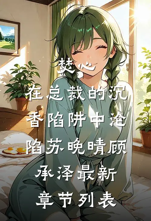 焚心：在总裁的沉香陷阱中沦陷苏晚晴顾承泽最新章节列表