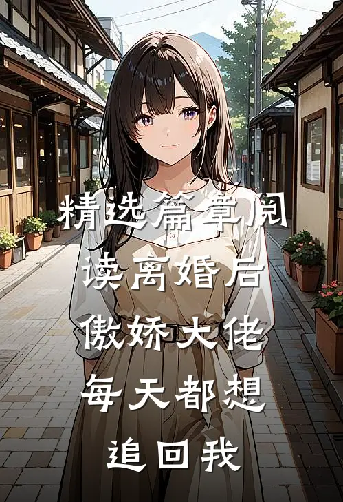 精选篇章阅读离婚后，傲娇大佬每天都想追回我