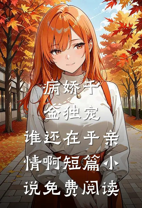 病娇千金独宠，谁还在乎亲情啊短篇小说免费阅读