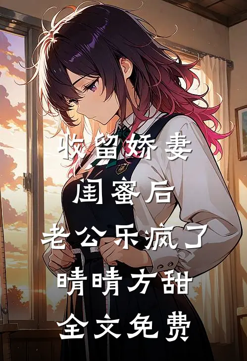 收留娇妻闺蜜后，老公乐疯了晴晴方甜全文免费