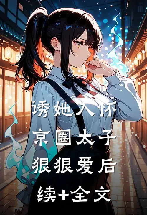 诱她入怀：京圈太子狠狠爱后续+全文