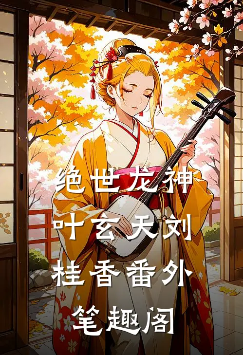 绝世龙神：叶玄天刘桂香番外笔趣阁