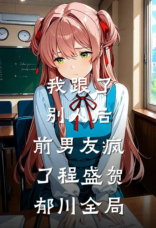 我跟了别人后，前男友疯了程盛贺郁川全局