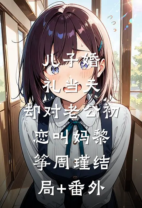 儿子婚礼当天，却对老公初恋叫妈黎筝周瑾结局+番外