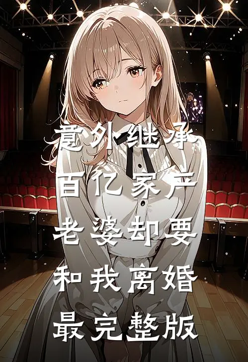 意外继承百亿家产，老婆却要和我离婚最完整版