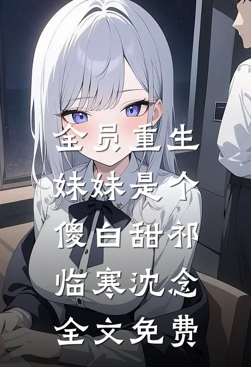 全员重生：妹妹是个傻白甜祁临寒沈念全文免费