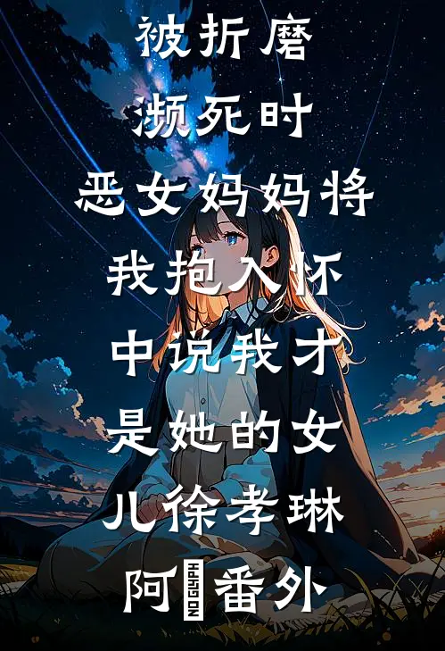 被折磨濒死时，恶女妈妈将我抱入怀中说我才是她的女儿徐孝琳阿璟 番外
