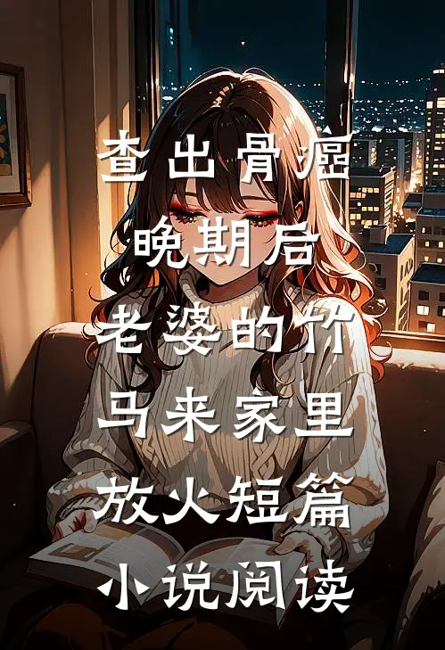 查出骨癌晚期后，老婆的竹马来家里放火短篇小说阅读