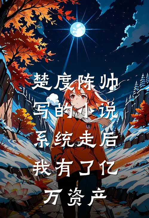 楚度陈帅写的小说系统走后，我有了亿万资产