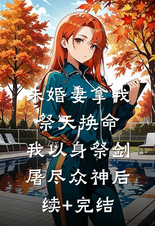未婚妻拿我祭天换命，我以身祭剑，屠尽众神后续+完结