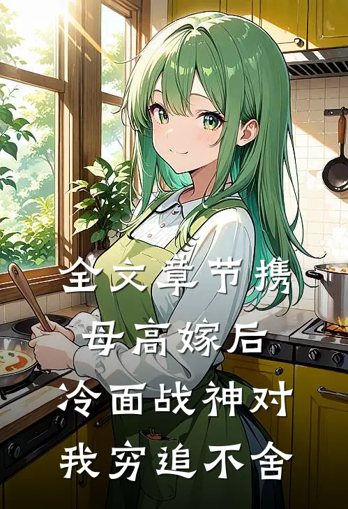 全文章节携母高嫁后，冷面战神对我穷追不舍