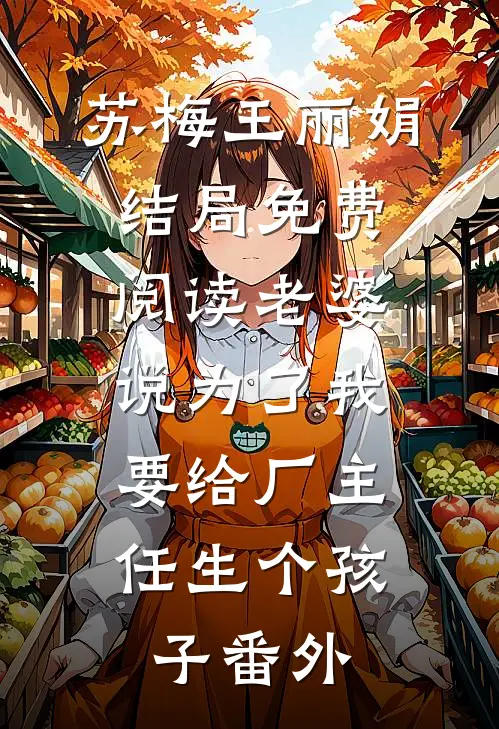 苏梅王丽娟结局免费阅读老婆说为了我，要给厂主任生个孩子番外