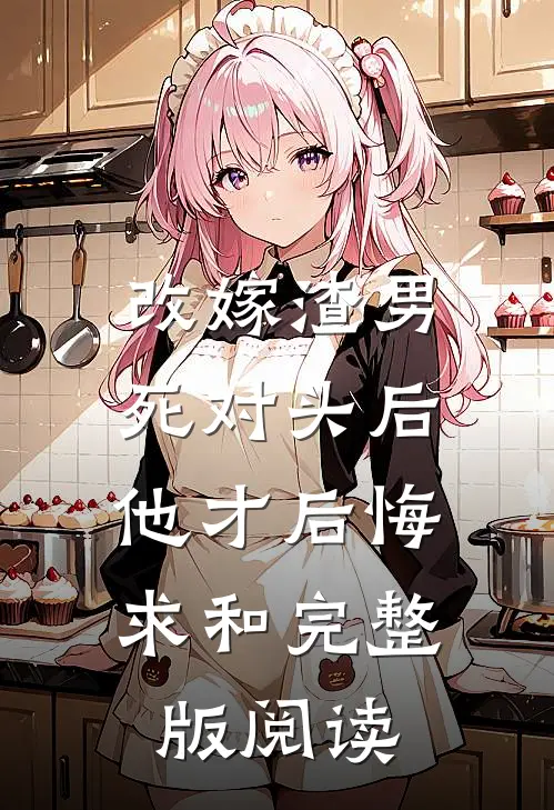 改嫁渣男死对头后，他才后悔求和完整版阅读