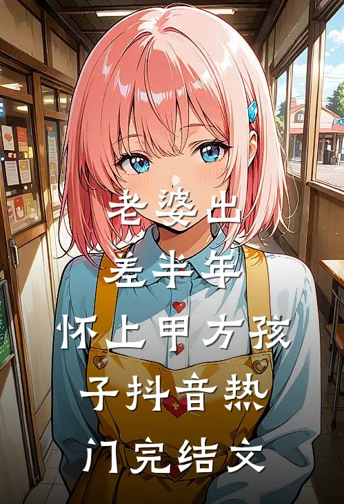 老婆出差半年，怀上甲方孩子抖音热门完结文