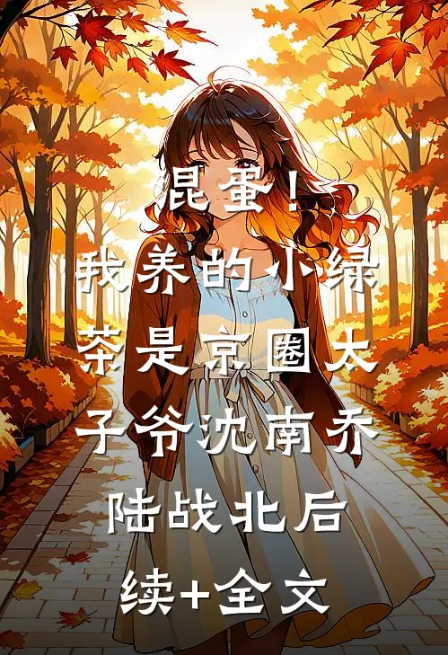 混蛋！我养的小绿茶是京圈太子爷沈南乔陆战北后续+全文