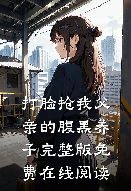 打脸抢我父亲的腹黑养子完整版免费在线阅读