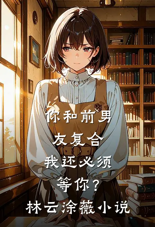 你和前男友复合，我还必须等你？林云涂薇小说
