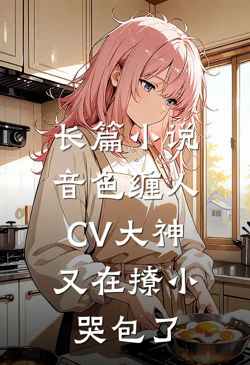 长篇小说音色缠人：CV大神又在撩小哭包了